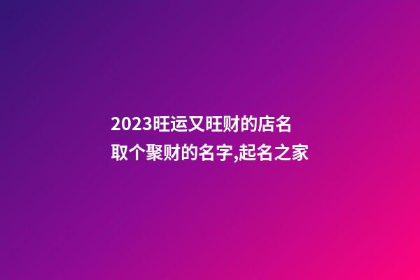 2023旺运又旺财的店名 取个聚财的名字,起名之家-第1张-店铺起名-玄机派